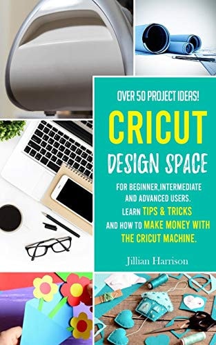 Cricut Design Space Over 50 Project Ideas for Beginners, Intermediate and Advanced Users. Learn Tips & Tricks and how to Make Money with Cricut Machine.