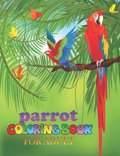 Parrot Coloring Book for Adult Parrot Coloring Book Perfect Gift Idea for Parrot Lover Girls, Boys, Men, Women and Friends