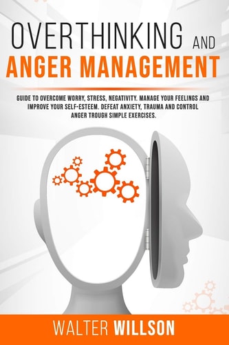 Overthinking and Anger Management Guide to Overcome Worry, Stress, Negativity. Manage Your Feelings and Improve Your Self-Esteem. Defeat Anxiety, Trauma and Control Anger Trough Simple Exercises