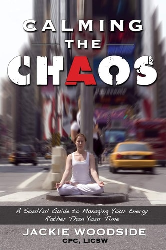 Calming the Chaos A Soulful Guide for Managing Your Energy Rather Than Your Time