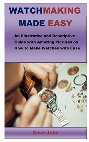 Watchmaking Made Easy An Illustrative and Descriptive Guide with Amazing Pictures on How to Make Watches with Ease