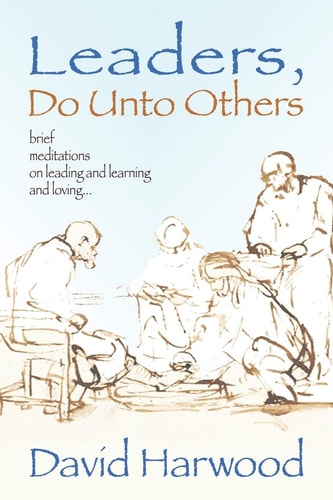 Leaders, Do Unto Others Brief Meditations on Leading and Learning and Loving