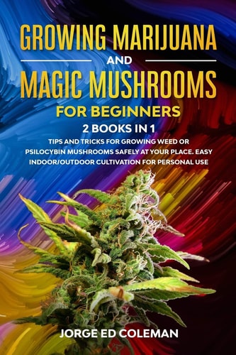 Growing Marijuana And Magic Mushrooms For Beginners 2 BOOKS IN 1 - Tip And Tricks For Growing Weed Or Psilocybin Mushrooms Safely At Your Place. Easy Indoor/Outdoor Cultivation For Personal Use