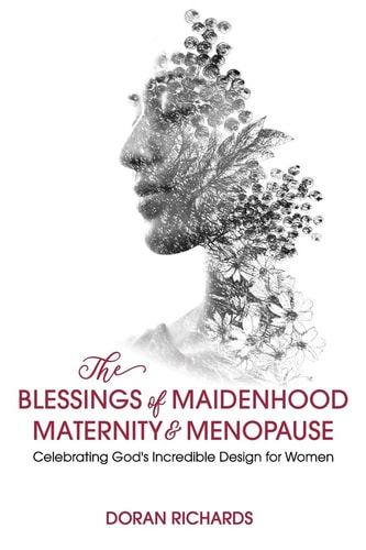 The Blessings of Maidenhood, Maternity & Menopause Celebrating God's Incredible Design for Women