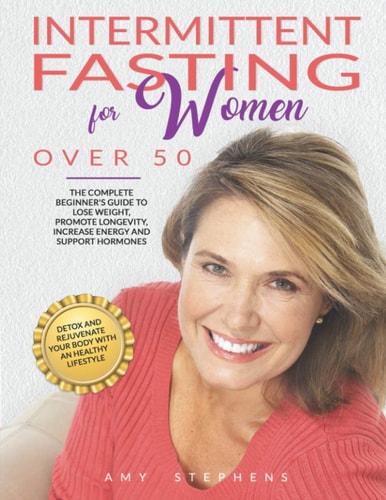 Intermittent Fasting For Women Over 50 The Complete Beginner's Guide to Lose Weight, Promote Longevity, Increase Energy and Support Hormones Detox and Rejuvenate Your Body with a Healthy Lifestyle