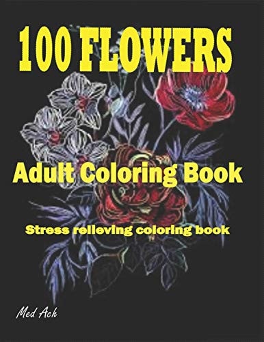 100 Flowers An Adult Coloring Book: Stress Relieving Coloring Flowers Book with Bouquets, Decorations and Inspirational Designs