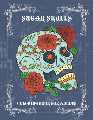 Sugar Skulls Coloring Book For Adults Beautiful Coloring Book for Adults, Unique Gift Idea for Calm Down, Fun, Creativity, Inspiration, Stress Relief and Relaxation.