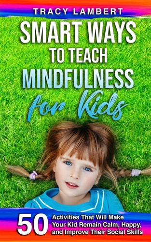 Smart Ways to Teach Mindfulness for Kids 50 Activities That Will Make Your Kid Remain Calm, Happy, and Improve Their Social Skills