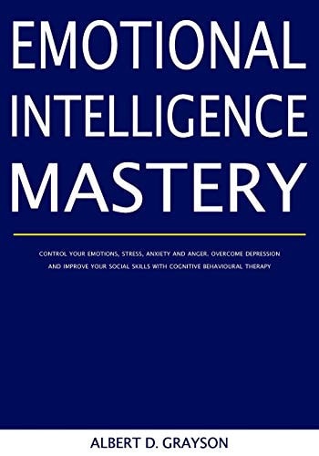 Emotional Intelligence Mastery Control Your Emotions, Stress, Anxiety and Anger. Overcome Depression and Improve Your Social Skills with Cognitive Behavioural Therapy