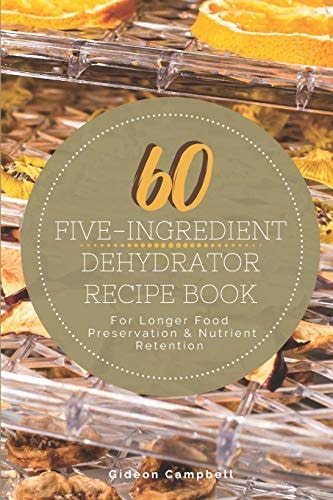 60 Five-Ingredient Dehydrator Recipe Book For Longer Food Preservation & Nutrient Retention