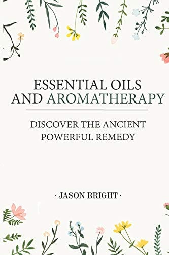 Essential Oils and Aromatherapy Discover the Ancient Powerful Remedy