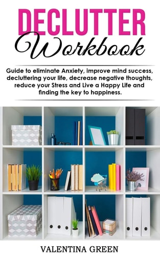 Declutter Workbook Guide to Eliminate Anxiety, Improve Mind Success, Decluttering Your Life, Decrease Negative Thoughts, Reduce Your Stress and Live a Happy Life and Finding the Key to Happiness.