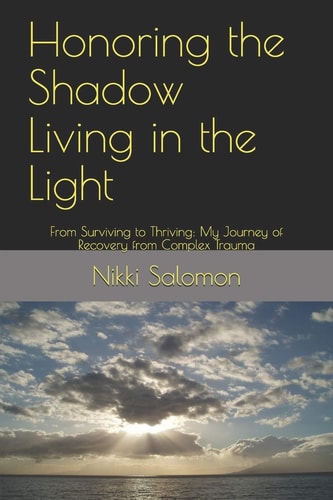 Honoring the Shadow Living in the Light From Surviving to Thriving: My Journey of Recovery from Complex Trauma