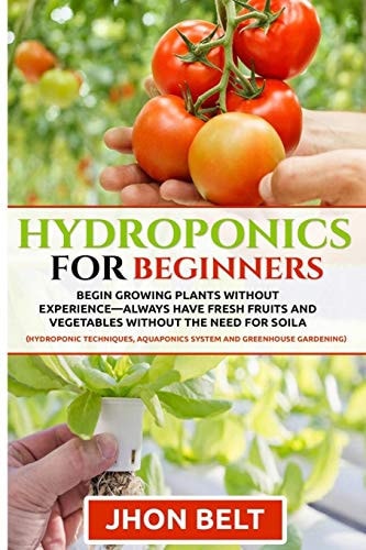 Hydroponics for Beginners Begin Growing Plants Without Experience - Always Have Fresh Fruits and Vegetables Without the Need For Soil.