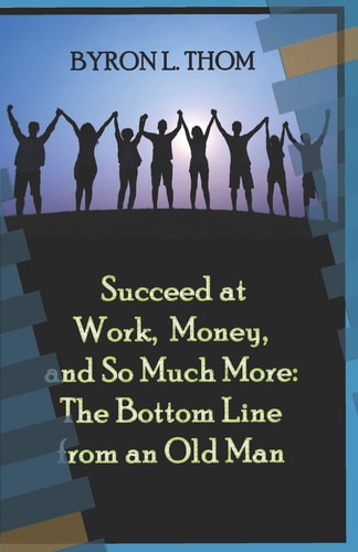 Succeed at Work, Money, and So Much More The Bottom Line from an Old Man