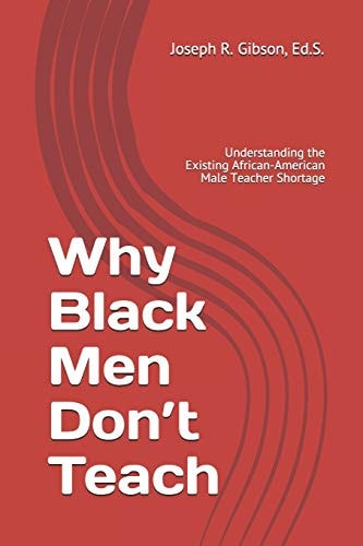 Why Black Men Don't Teach Understanding the Existing African-American Male Teacher Shortage