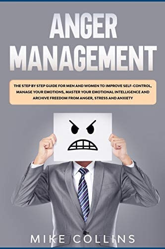 Anger Management The Step by Step Guide for Men and Women to Improve Self-control, Manage Your Emotions, Master Your Emotional Intelligence and Archive Freedom from Anger, Stress and Anxiety.