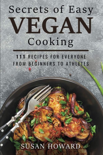 Secrets of Easy Vegan Cooking 111 Recipes For Everyone From Beginners to Athletes