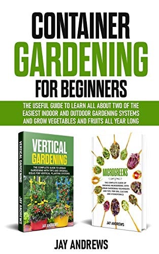 Container Gardening for Beginners The Useful Guide to Learn All About Two of the Easiest Indoor and Outdoor Gardening Systems and Grow Vegetables and Fruits All Year Long