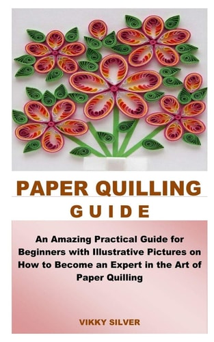 Paper Quilling Guide An Amazing Practical Guide for Beginners with Illustrative Pictures on How to Become an Expert in the Art of Paper Quilling