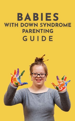 Babies with Down Syndrome Parenting Guide Raising Your Child from Diagnosis Through Adulthood Advice, Information, and Support