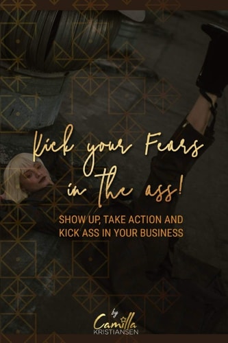 Kick Your Fear in the Ass! Show Up, Take Action and Kick Ass in Your Business