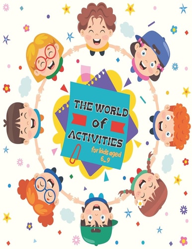The World Of Activities for Kids Aged 6-9 Various New Amazing Activities for Your Kids. ( Mazes, Coloring, Copy the Image, Find the Difference, Dot to Dot, Trace the Line, Word Search and Word Scrumble)