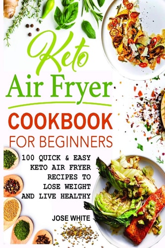 Keto Air Fryer Cookbook for Beginners Quick and Easy Keto Air Fryer Recipes to Lose Weight and Live Healthy