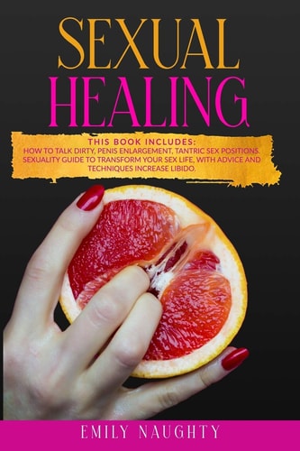 Sexual Healing THIS BOOK INCLUDES: How to Talk Dirty, Penis Enlargement, Tantric Sex Positions. Sexuality Guide to Transform Your Sex Life, with Advice and Techniques Increase Libido.