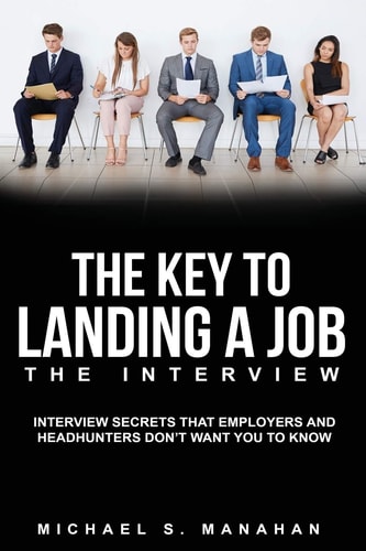 The Key to Landing A Job - The Interview Interview Secrets that Employers and Headhunters Don't Want You to Know
