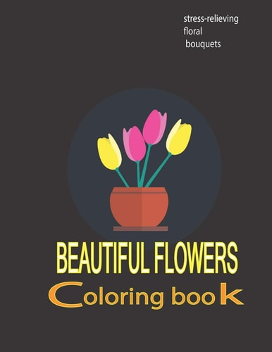 Beautiful Flowers Coloring Book Stress-relieving Floral Bouquets: Adult Coloring Book with Bouquets, Wreaths, Swirls, Patterns, Decorations, Inspirational Designs, Flower Designs, Coloring Book with Fun, Easy, and Relaxing Coloring Pages, Art