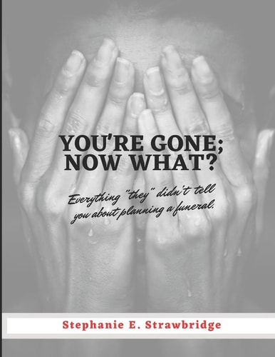 You're Gone; Now What? Everything "they" Didn't Tell You about Planning a Funeral