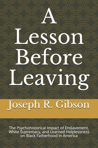 A Lesson Before Leaving The Psychohistorical Impact of Enslavement, White Supremacy, and Learned Helplessness on Black Fatherhood in America