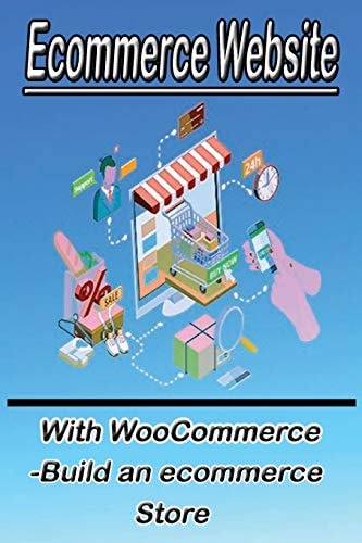 Ecommerce Website With WooCommerce -Build an Ecommerce Store This Book for Business Owners and Anyone who Want to Sale Products Online