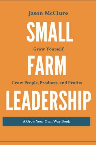 Small Farm Leadership Grow Yourself. Grow People, Products, and Profits