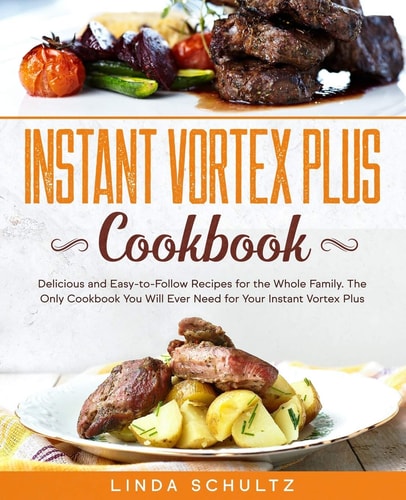 Instant Vortex Plus Cookbook Delicious and Easy-to-Follow Recipes for the Whole Family. The Only Cookbook You Will Ever Need for Your Instant Vortex Plus