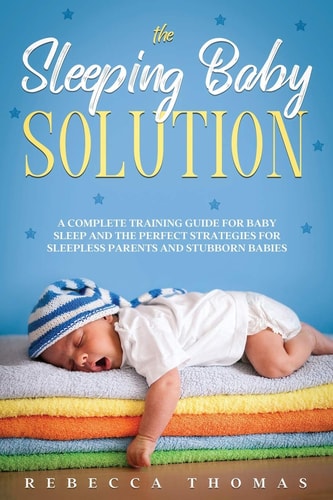 The Sleeping Baby Solution A Complete Training Guide for Baby Sleep and the Perfect Strategies for Sleepless Parents and Stubborn Babies