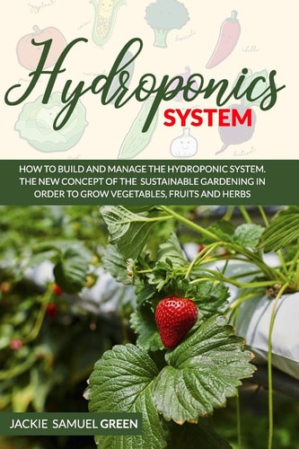 Hydroponics System How to Build and Manage the Hydroponic System . The New Concept of the Sustainable Gardening in Order to Grow Vegetables, Fruits and Herbs