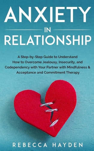 Anxiety in Relationship A Step-By-Step Guide to Understand How to Overcome Jealousy, Insecurity, and Codependency with Your Partner with Mindfulness and Acceptance and Commitment Therapy