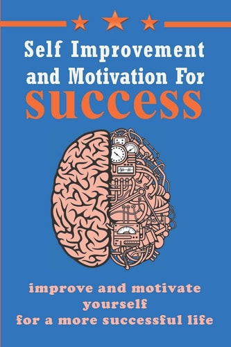 Self Improvement and Motivation for Success Improve and Motivate Yourself for a More Successful Life, Easy and Powerful Steps to Transform Your Life