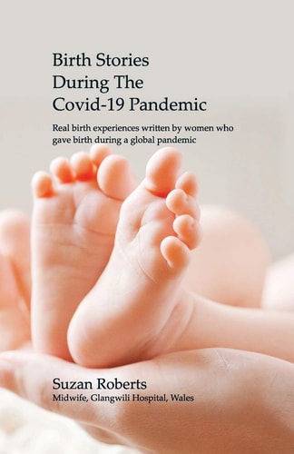 Birth Stories During the Covid-19 Pandemic Real Birth Experiences Written by Women Who Gave Birth During a Global Pandemic