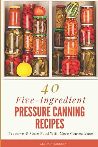 40 Five-Ingredient Pressure Canning Recipes Preserve & Store Food With More Convenience