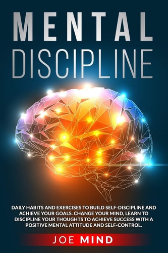 Mental Discipline How To Build Self-Discipline and Achieve Your Goals. Change Your Mind, Control Your Thoughts To Achieve Success With a Positive Mental Attitude and Self-Control.