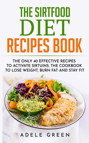 The Sirtfood Diet Recipes Book The Only 40 Effective Recipes to Activate Sirtuins. The Cookbook to Lose Weight, Burn Fat and Stay Fit