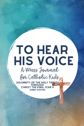 To Hear His Voice A Mass Journal for Catholic Kids: Solemnity of the Holy Trinity Through Christ The King, Year A (Part Two)