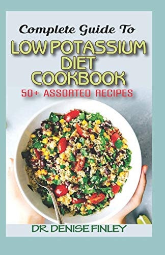Complete Guide To Low Potassium Diet Cookbook 50+ Assorted and Homemade Recipes for Replenishing the Shortage of Potassium in the Blood Stream!