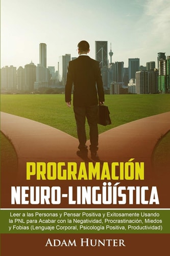 Programación Neuro-Lingüística Leer a Las Personas Y Pensar Positiva Y Exitosamente Usando la PNL Para Acabar Con la Negatividad, Procrastinación, Miedos Y Fobias