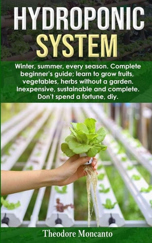 Hydroponic System Winter, Summer, Every Season. Complete Beginner's Guide; Learn to Grow Fruits, Vegetables, Herbs Without a Garden. Inexpensive, Sustainable and Complete. Don't Spend a Fortune Diy.