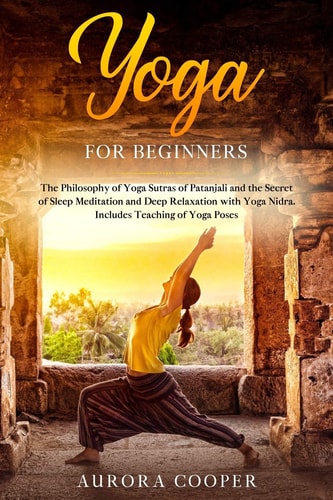 Yoga for Beginners The Philosophy of Yoga Sutras of Patanjali and the Secret of Sleep Meditation and Deep Ralaxation with Yoga Nidra. Includes Teaching of Yoga Poses