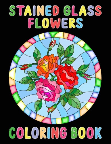 Stained Glass Flowers Coloring Book An Adult Coloring Book with 50 Inspirational Flower Designs of Roses, Lilies, Tulips, and More, Beautiful Flower Designs for Relaxation and Stress Relief. Best Gift For Loving One